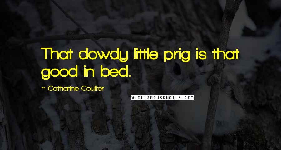 Catherine Coulter Quotes: That dowdy little prig is that good in bed.