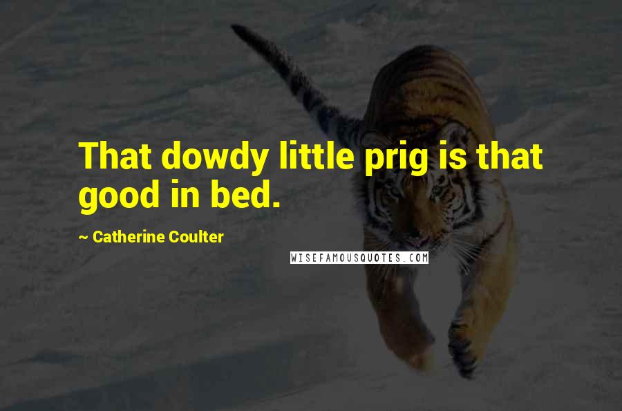 Catherine Coulter Quotes: That dowdy little prig is that good in bed.