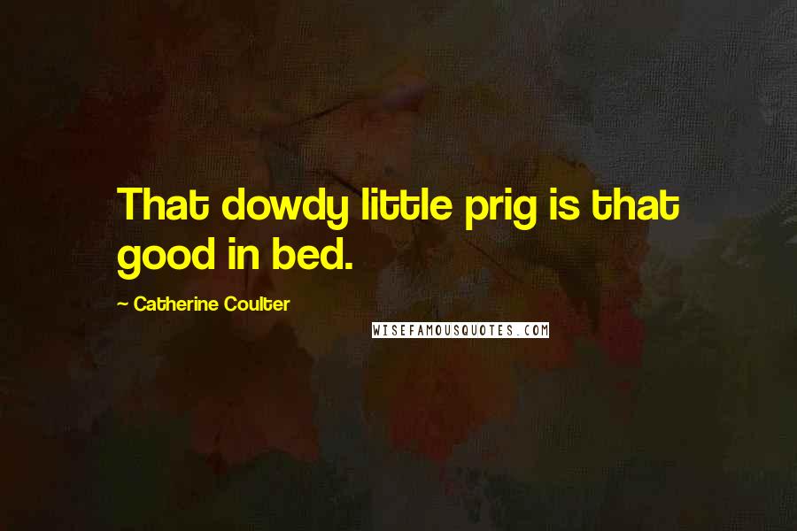 Catherine Coulter Quotes: That dowdy little prig is that good in bed.