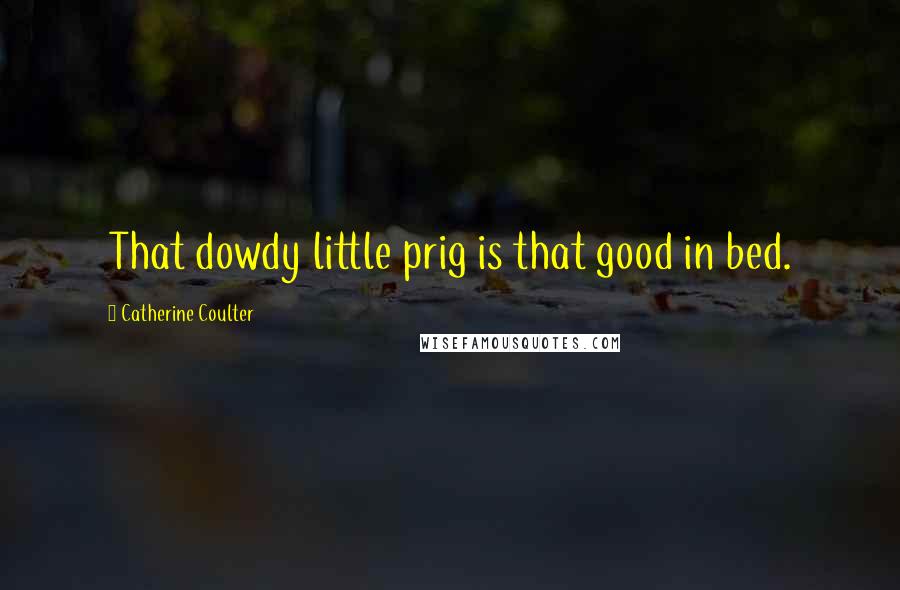 Catherine Coulter Quotes: That dowdy little prig is that good in bed.