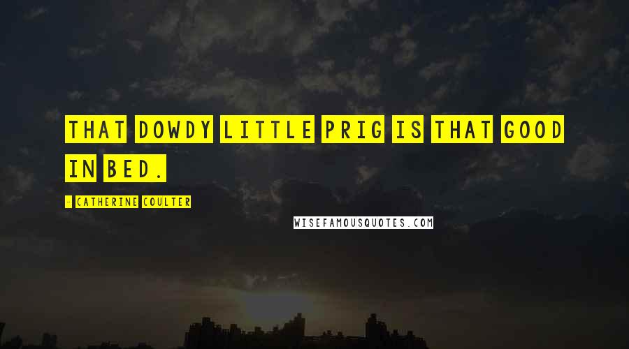 Catherine Coulter Quotes: That dowdy little prig is that good in bed.