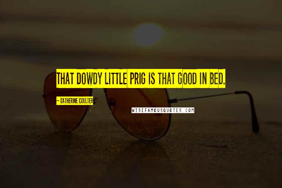 Catherine Coulter Quotes: That dowdy little prig is that good in bed.