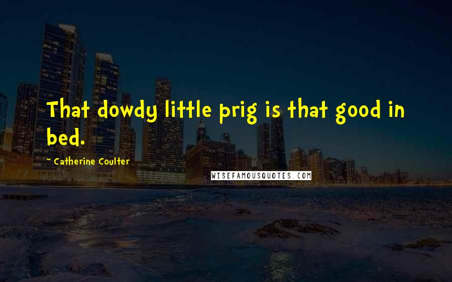 Catherine Coulter Quotes: That dowdy little prig is that good in bed.