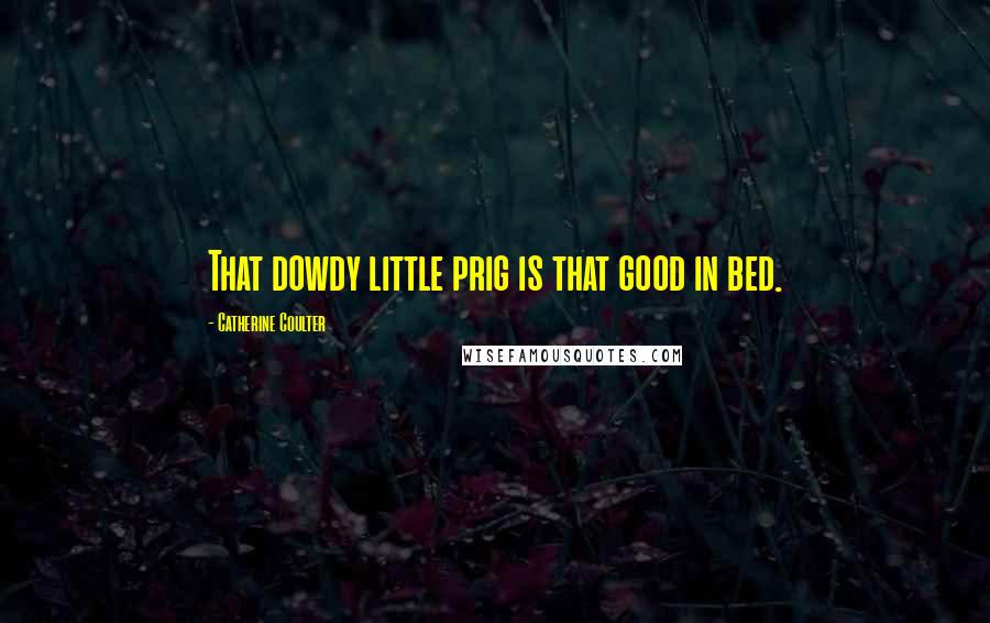 Catherine Coulter Quotes: That dowdy little prig is that good in bed.