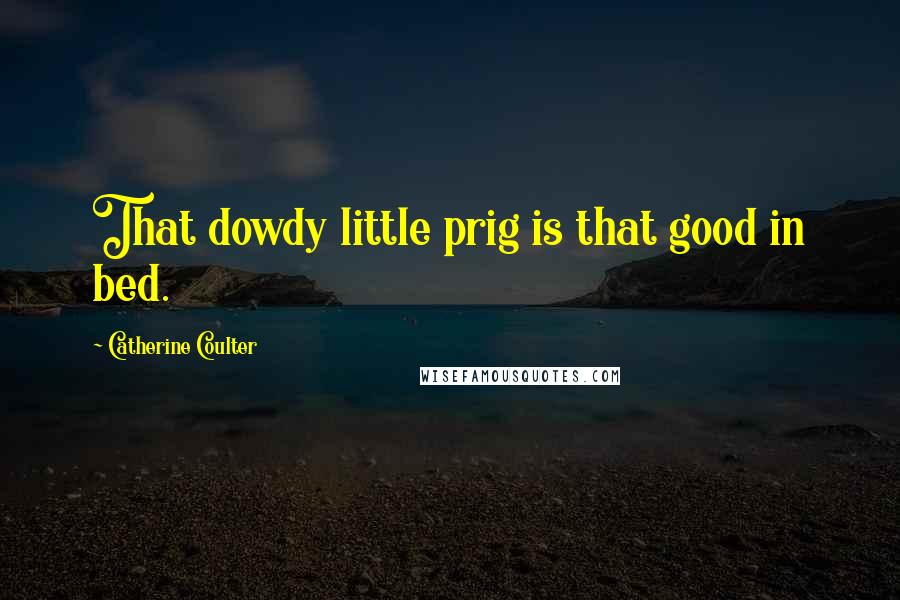 Catherine Coulter Quotes: That dowdy little prig is that good in bed.