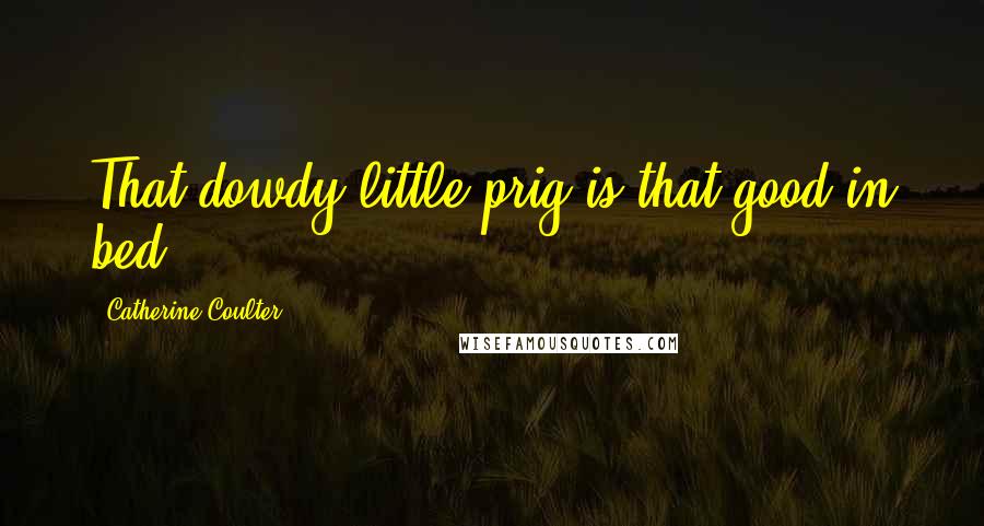 Catherine Coulter Quotes: That dowdy little prig is that good in bed.