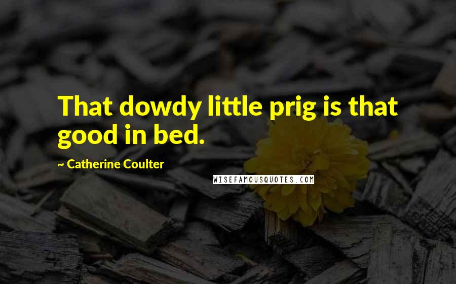 Catherine Coulter Quotes: That dowdy little prig is that good in bed.