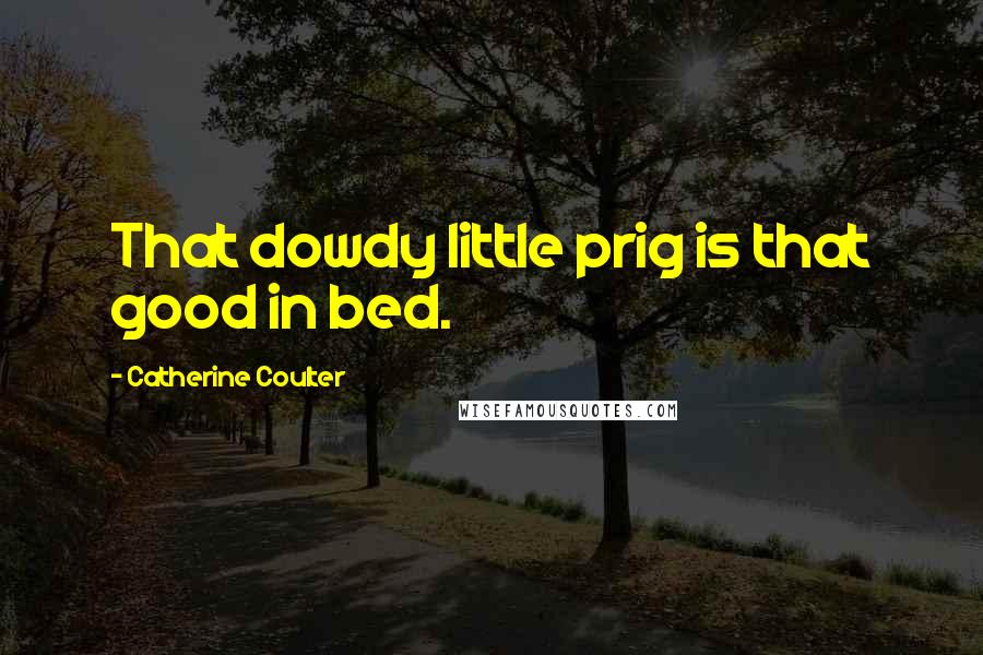 Catherine Coulter Quotes: That dowdy little prig is that good in bed.