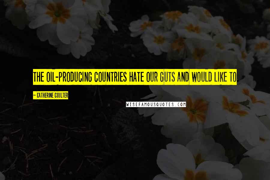 Catherine Coulter Quotes: the oil-producing countries hate our guts and would like to