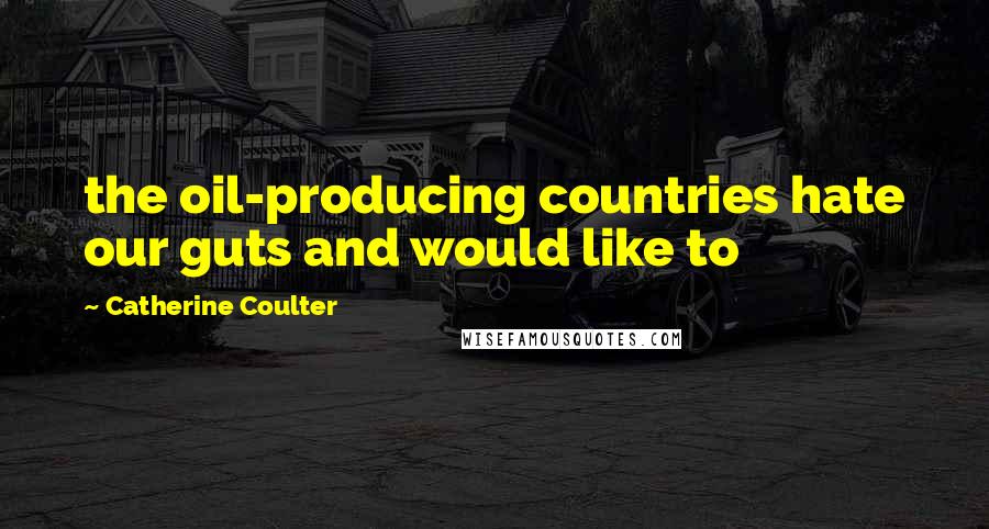 Catherine Coulter Quotes: the oil-producing countries hate our guts and would like to