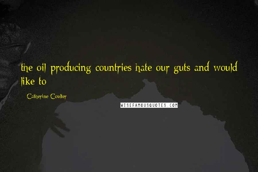 Catherine Coulter Quotes: the oil-producing countries hate our guts and would like to