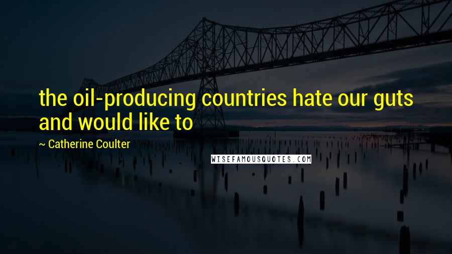 Catherine Coulter Quotes: the oil-producing countries hate our guts and would like to