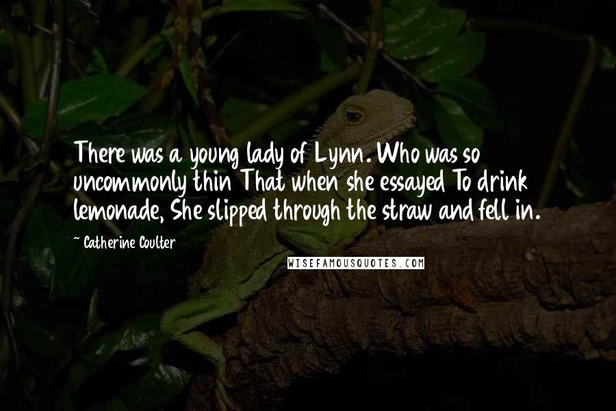 Catherine Coulter Quotes: There was a young lady of Lynn. Who was so uncommonly thin That when she essayed To drink lemonade, She slipped through the straw and fell in.