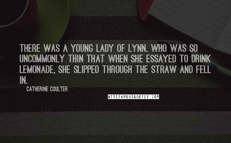 Catherine Coulter Quotes: There was a young lady of Lynn. Who was so uncommonly thin That when she essayed To drink lemonade, She slipped through the straw and fell in.