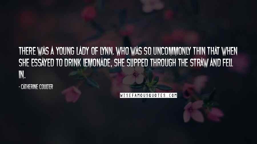 Catherine Coulter Quotes: There was a young lady of Lynn. Who was so uncommonly thin That when she essayed To drink lemonade, She slipped through the straw and fell in.