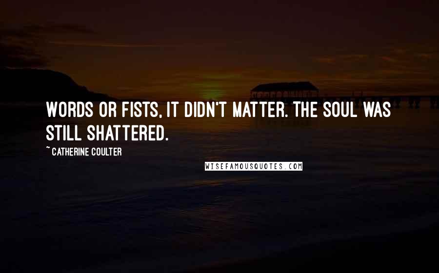 Catherine Coulter Quotes: Words or fists, it didn't matter. The soul was still shattered.