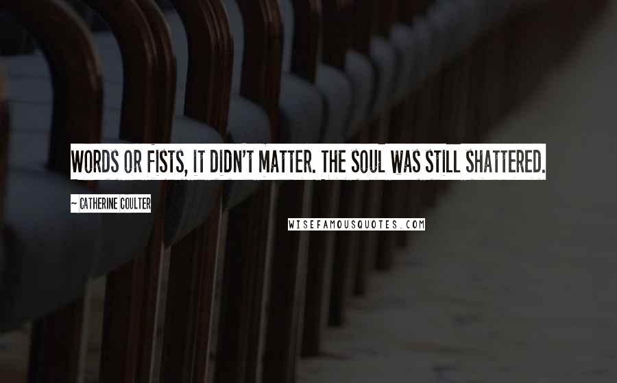 Catherine Coulter Quotes: Words or fists, it didn't matter. The soul was still shattered.