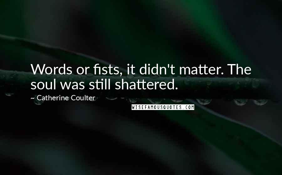 Catherine Coulter Quotes: Words or fists, it didn't matter. The soul was still shattered.