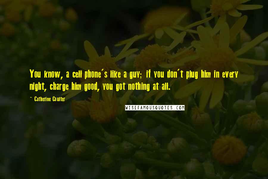 Catherine Coulter Quotes: You know, a cell phone's like a guy; if you don't plug him in every night, charge him good, you got nothing at all.