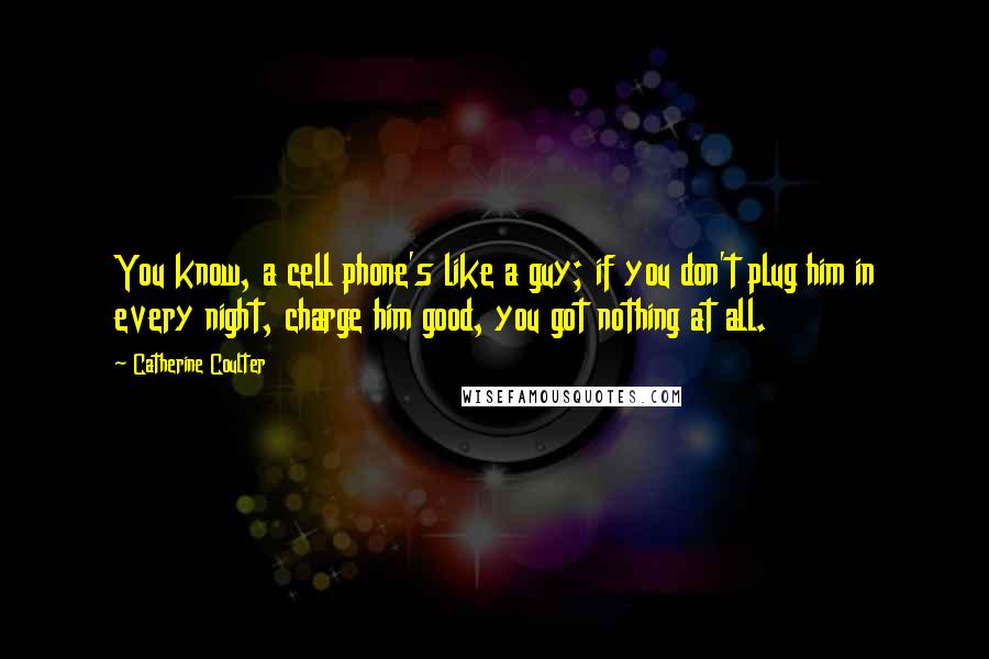 Catherine Coulter Quotes: You know, a cell phone's like a guy; if you don't plug him in every night, charge him good, you got nothing at all.