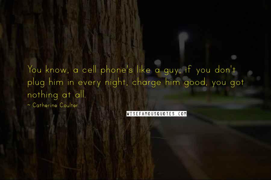 Catherine Coulter Quotes: You know, a cell phone's like a guy; if you don't plug him in every night, charge him good, you got nothing at all.