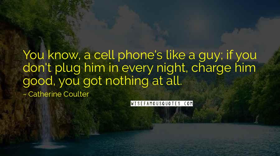 Catherine Coulter Quotes: You know, a cell phone's like a guy; if you don't plug him in every night, charge him good, you got nothing at all.