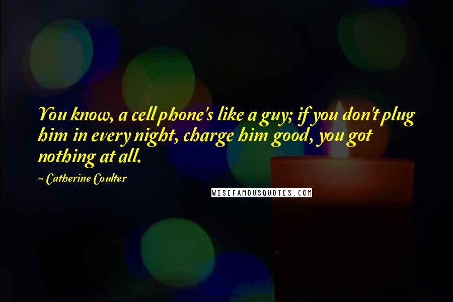 Catherine Coulter Quotes: You know, a cell phone's like a guy; if you don't plug him in every night, charge him good, you got nothing at all.