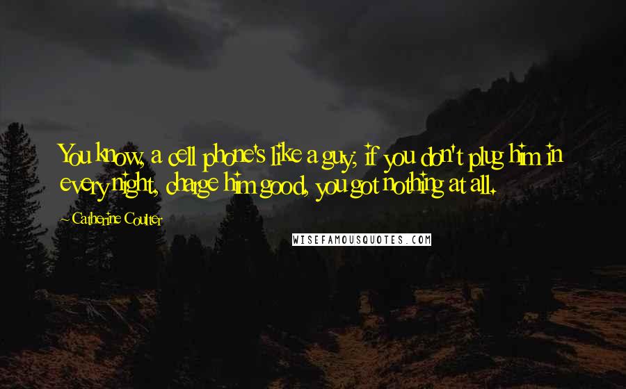 Catherine Coulter Quotes: You know, a cell phone's like a guy; if you don't plug him in every night, charge him good, you got nothing at all.