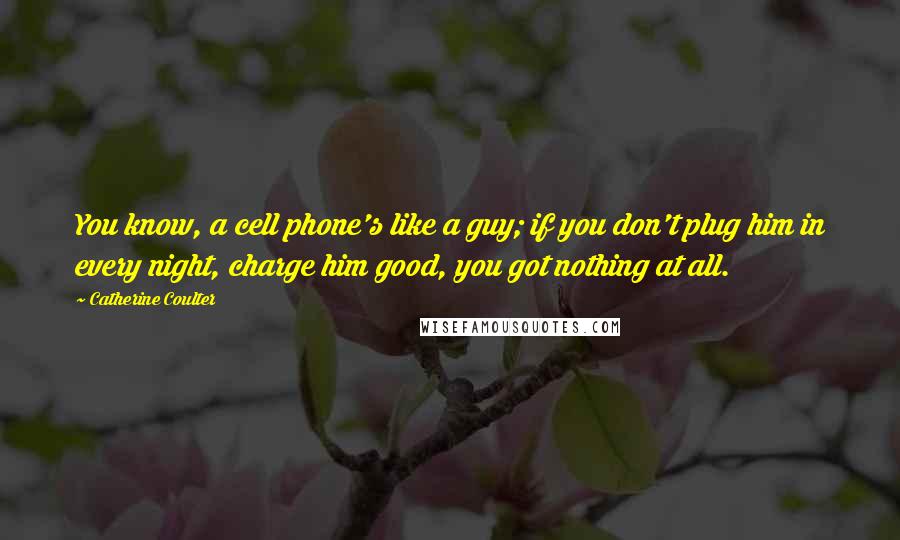 Catherine Coulter Quotes: You know, a cell phone's like a guy; if you don't plug him in every night, charge him good, you got nothing at all.