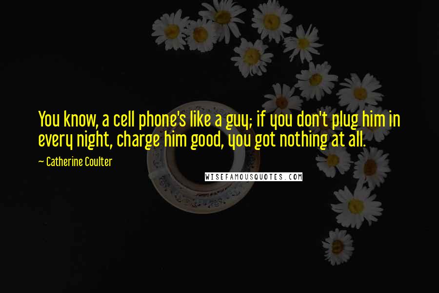 Catherine Coulter Quotes: You know, a cell phone's like a guy; if you don't plug him in every night, charge him good, you got nothing at all.