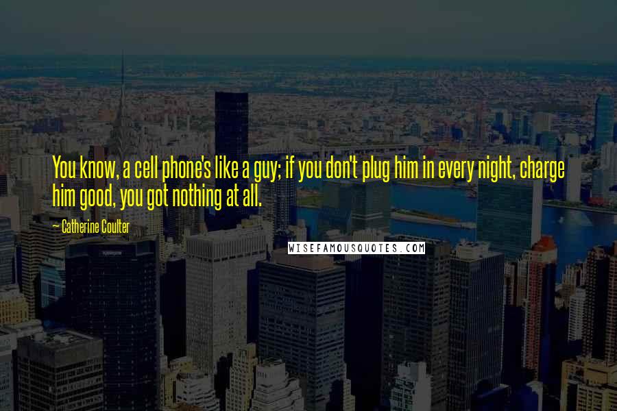 Catherine Coulter Quotes: You know, a cell phone's like a guy; if you don't plug him in every night, charge him good, you got nothing at all.