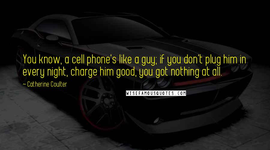 Catherine Coulter Quotes: You know, a cell phone's like a guy; if you don't plug him in every night, charge him good, you got nothing at all.