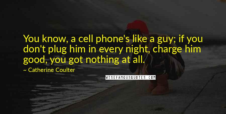 Catherine Coulter Quotes: You know, a cell phone's like a guy; if you don't plug him in every night, charge him good, you got nothing at all.