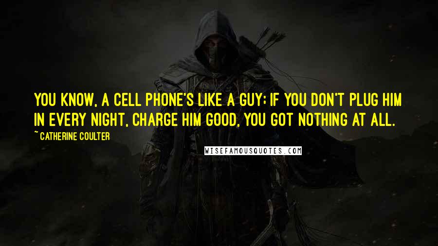 Catherine Coulter Quotes: You know, a cell phone's like a guy; if you don't plug him in every night, charge him good, you got nothing at all.