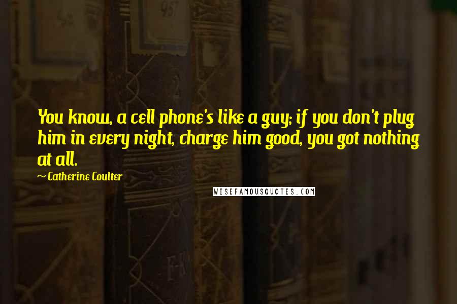 Catherine Coulter Quotes: You know, a cell phone's like a guy; if you don't plug him in every night, charge him good, you got nothing at all.