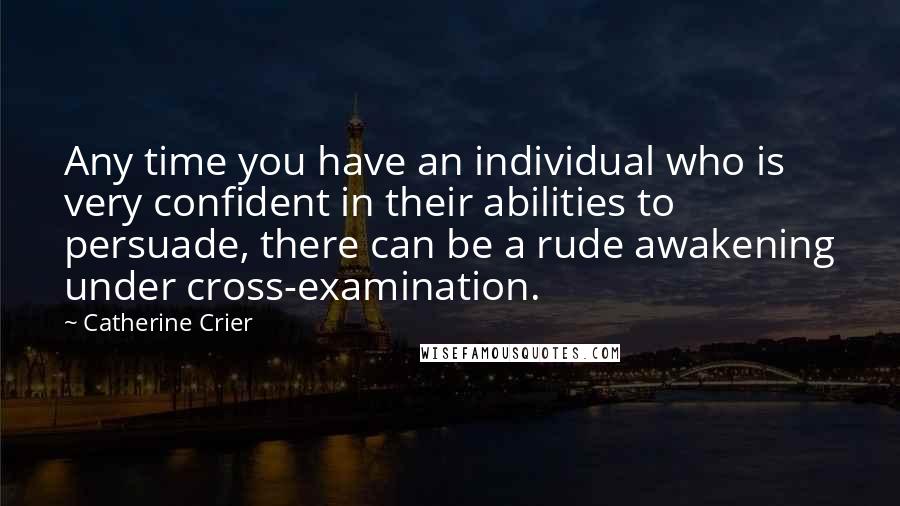 Catherine Crier Quotes: Any time you have an individual who is very confident in their abilities to persuade, there can be a rude awakening under cross-examination.