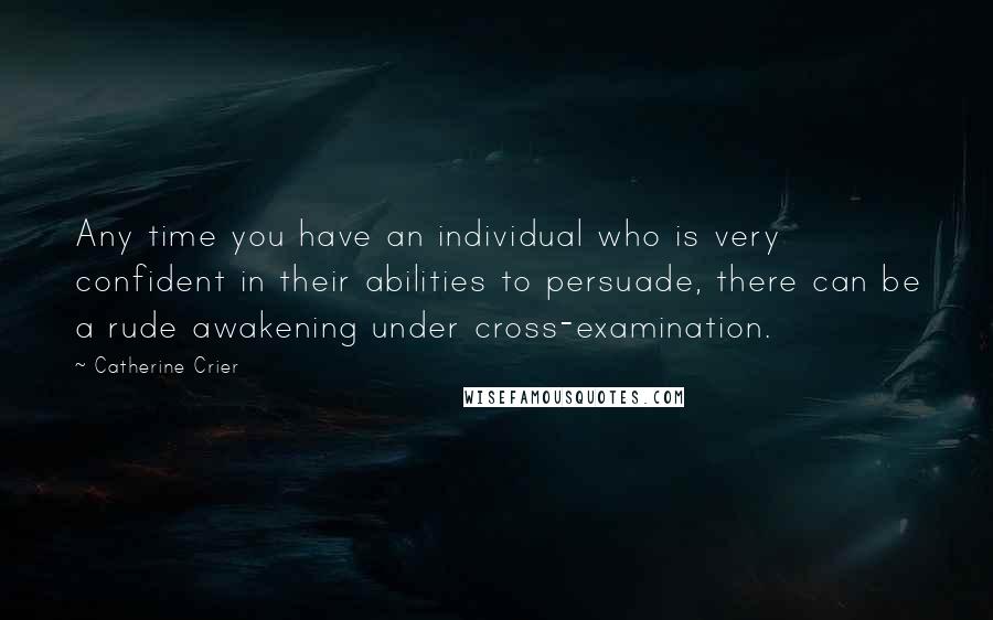 Catherine Crier Quotes: Any time you have an individual who is very confident in their abilities to persuade, there can be a rude awakening under cross-examination.