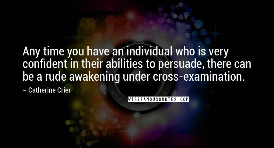 Catherine Crier Quotes: Any time you have an individual who is very confident in their abilities to persuade, there can be a rude awakening under cross-examination.