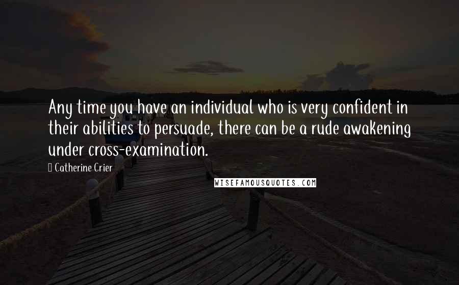 Catherine Crier Quotes: Any time you have an individual who is very confident in their abilities to persuade, there can be a rude awakening under cross-examination.