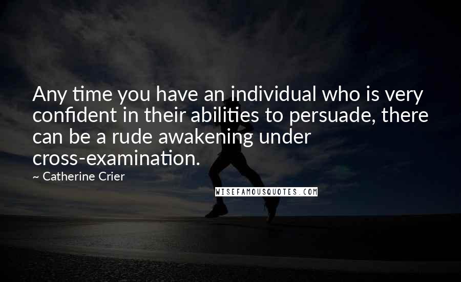 Catherine Crier Quotes: Any time you have an individual who is very confident in their abilities to persuade, there can be a rude awakening under cross-examination.