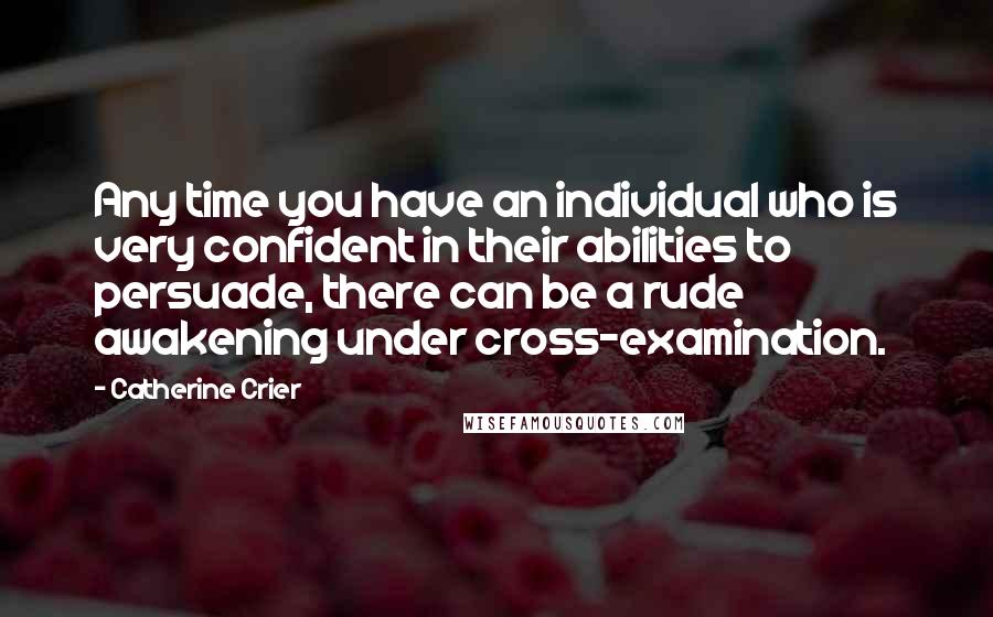 Catherine Crier Quotes: Any time you have an individual who is very confident in their abilities to persuade, there can be a rude awakening under cross-examination.