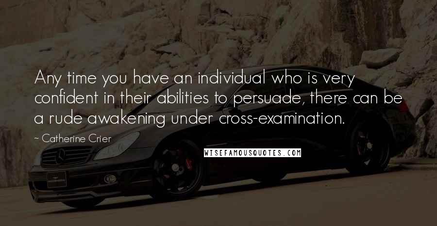 Catherine Crier Quotes: Any time you have an individual who is very confident in their abilities to persuade, there can be a rude awakening under cross-examination.