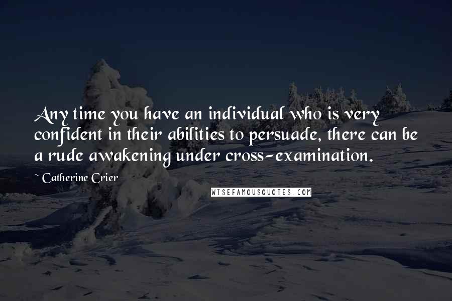 Catherine Crier Quotes: Any time you have an individual who is very confident in their abilities to persuade, there can be a rude awakening under cross-examination.