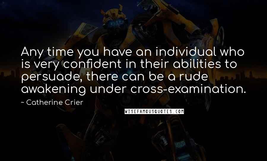 Catherine Crier Quotes: Any time you have an individual who is very confident in their abilities to persuade, there can be a rude awakening under cross-examination.