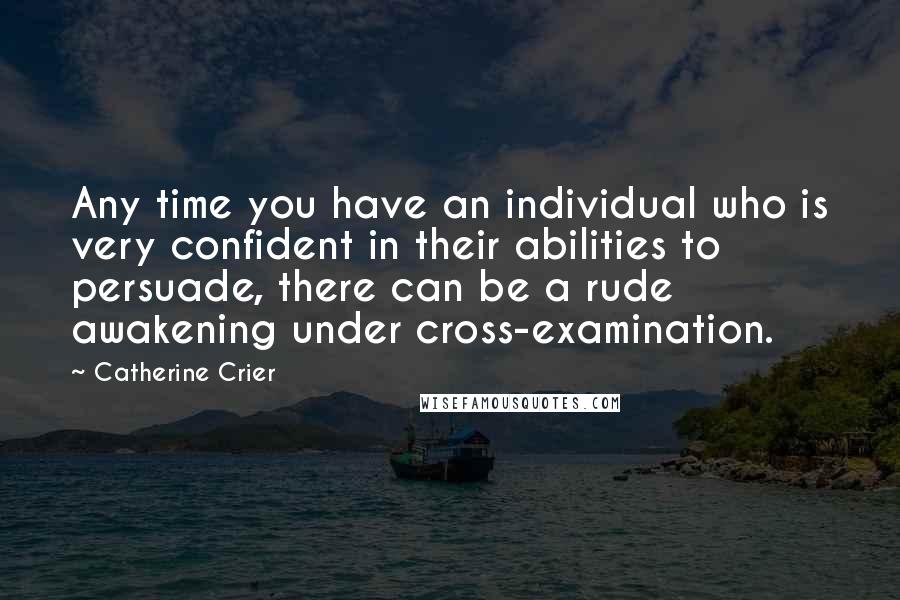 Catherine Crier Quotes: Any time you have an individual who is very confident in their abilities to persuade, there can be a rude awakening under cross-examination.