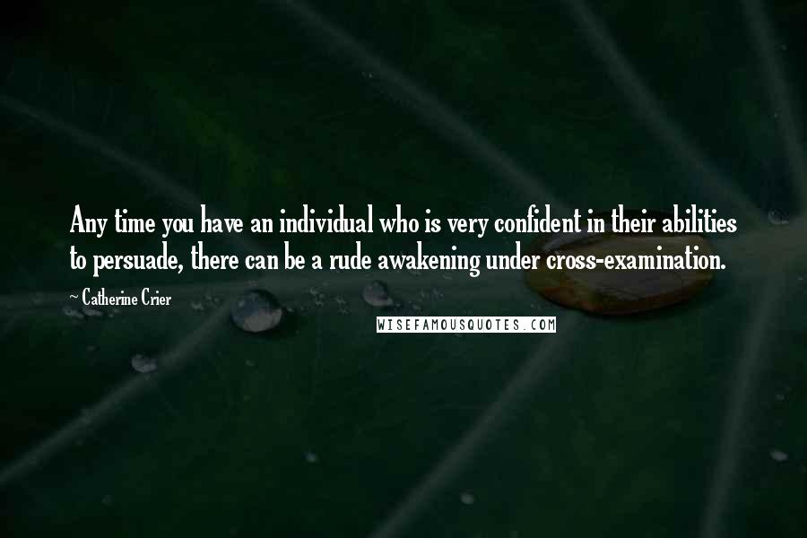 Catherine Crier Quotes: Any time you have an individual who is very confident in their abilities to persuade, there can be a rude awakening under cross-examination.