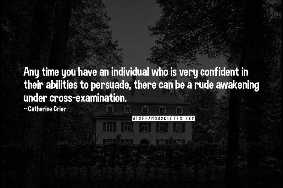 Catherine Crier Quotes: Any time you have an individual who is very confident in their abilities to persuade, there can be a rude awakening under cross-examination.
