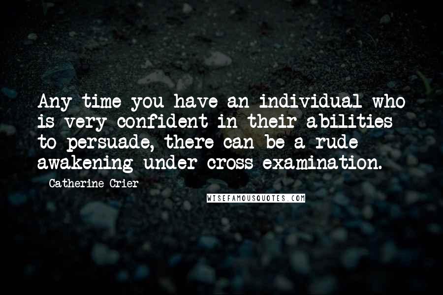 Catherine Crier Quotes: Any time you have an individual who is very confident in their abilities to persuade, there can be a rude awakening under cross-examination.