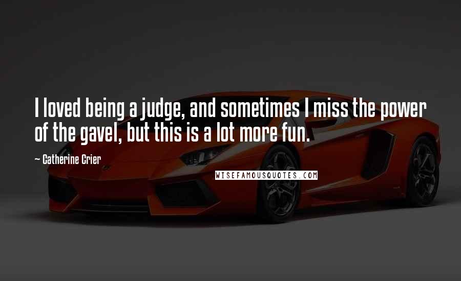 Catherine Crier Quotes: I loved being a judge, and sometimes I miss the power of the gavel, but this is a lot more fun.