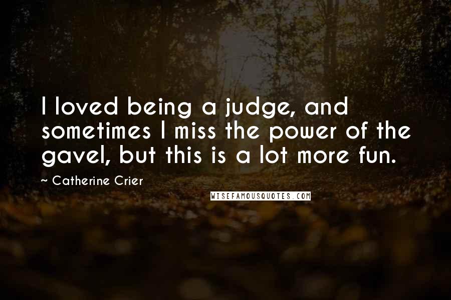 Catherine Crier Quotes: I loved being a judge, and sometimes I miss the power of the gavel, but this is a lot more fun.